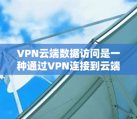 VPN云端数据访问是一种通过VPN连接到云端服务器，用户上传数据后进行访问的方法。以下是对该过程的详细说明