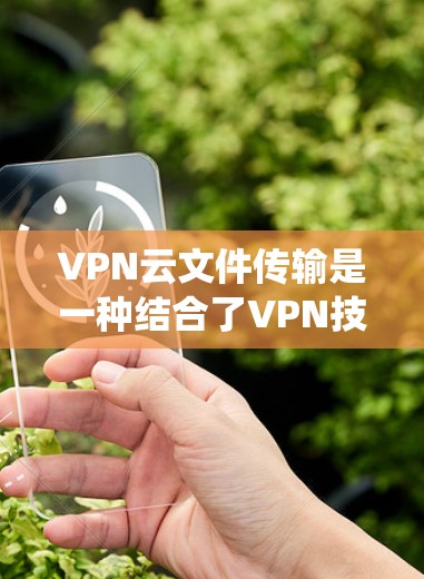 VPN云文件传输是一种结合了VPN技术与云存储的复杂系统,旨在提供安全的文件传输和存储环境。以下是使用VPN云文件传输的具体步骤和方法 VPN云文件传输是一种结合了VPN技术与云存储的复杂系统,旨在提供安全的文件传输和存储环境。以下是使用VPN云文件传输的具体步骤和方法