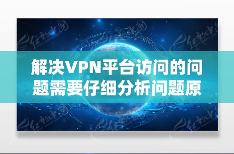解决VPN平台访问的问题需要仔细分析问题原因,并采取相应的步骤。以下是一步步的解决方案 解决VPN平台访问的问题需要仔细分析问题原因,并采取相应的步骤。以下是一步步的解决方案