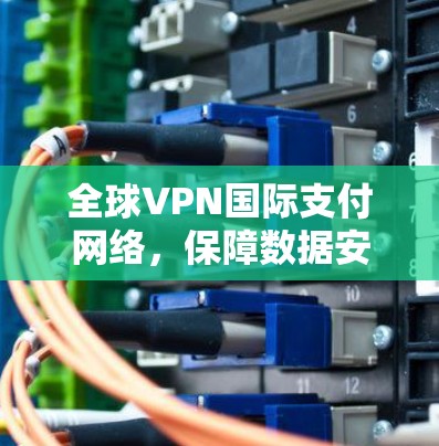 全球VPN国际支付网络，保障数据安全的未来解决方案