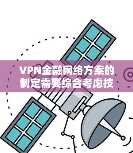 VPN金融网络方案的制定需要综合考虑技术、法律、政策、合规性等多个方面。以下是一些关键点和建议 VPN金融网络方案的制定需要综合考虑技术、法律、政策、合规性等多个方面。以下是一些关键点和建议
