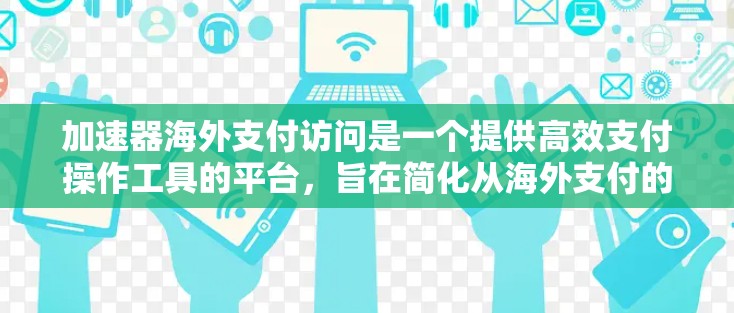 加速器海外支付访问是一个提供高效支付操作工具的平台,旨在简化从海外支付的步骤,提升效率和降低成本。以下是对其的主要信息的详细分析 加速器海外支付访问是一个提供高效支付操作工具的平台,旨在简化从海外支付的步骤,提升效率和降低成本。以下是对其的主要信息的详细分析