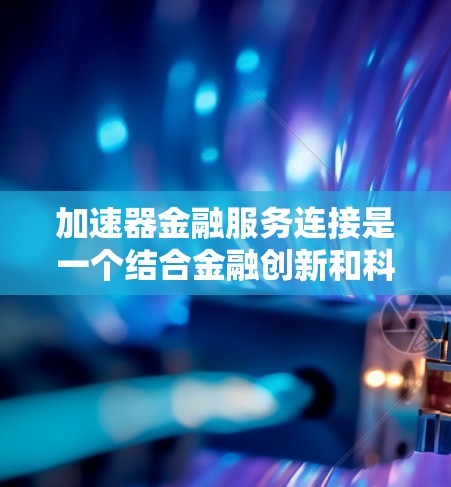 加速器金融服务连接是一个结合金融创新和科技的金融产品，旨在提升交易效率和风险管理。以下是一个结构化和清晰的解释