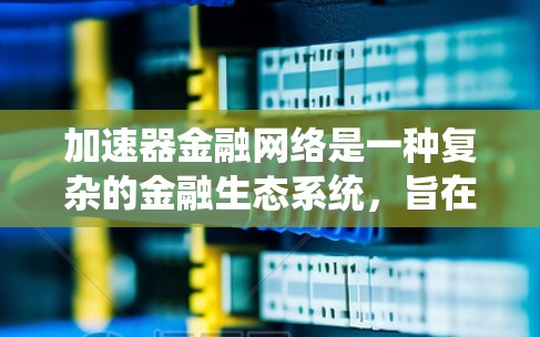 加速器金融网络是一种复杂的金融生态系统,旨在为金融机构提供高效、安全的金融交易和投资平台。以下是对该网络的详细分析 加速器金融网络是一种复杂的金融生态系统,旨在为金融机构提供高效、安全的金融交易和投资平台。以下是对该网络的详细分析