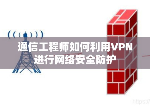 通信工程师如何利用VPN进行网络安全防护 通信工程师如何利用VPN进行网络安全防护