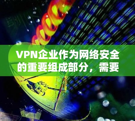 VPN企业作为网络安全的重要组成部分，需要采取科学的网络管理措施来保障数据安全、隐私和网络环境的稳定。以下是一些VPN企业进行网络管理的关键点和方法