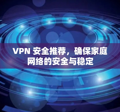 VPN 安全推荐，确保家庭网络的安全与稳定