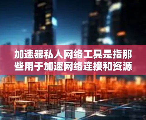 加速器私人网络工具是指那些用于加速网络连接和资源访问的私人网络专用加速器。这些工具通常由特定的公司或团队开发，专注于特定的网络环境或特定的加速需求。以下是一些常见的加速器私人网络工具及其特点