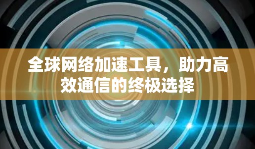 全球网络加速工具，助力高效通信的终极选择