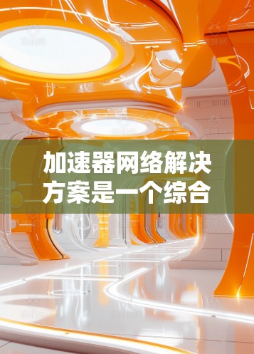 加速器网络解决方案是一个综合性的技术领域，旨在通过多种技术手段提高资源利用率和执行效率。以下是对该领域的概述和进一步探讨