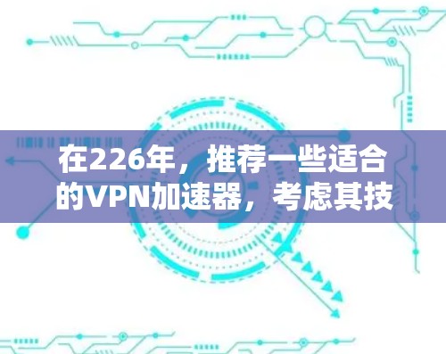 在226年，推荐一些适合的VPN加速器，考虑其技术、安全性和兼容性