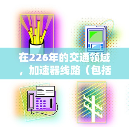 在226年的交通领域，加速器线路（包括高铁、高速公路、高速铁路等）是未来交通发展的重要组成部分。以下是根据226年趋势推荐的一些加速器线路