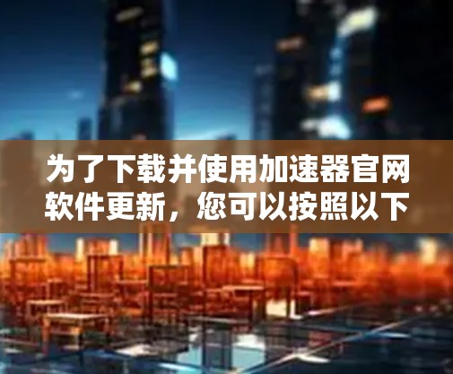 为了下载并使用加速器官网软件更新，您可以按照以下步骤操作