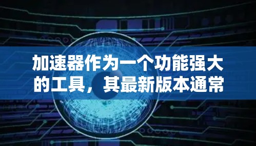 加速器作为一个功能强大的工具，其最新版本通常会包含更多的优化、性能提升以及新增的功能。以下是一些可能的相关信息和建议
