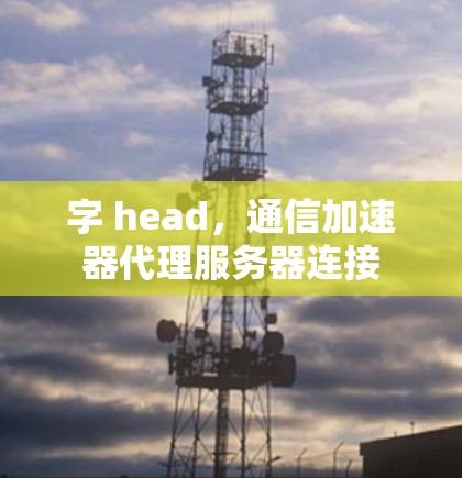 字 head，通信加速器代理服务器连接