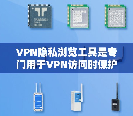 VPN隐私浏览工具是专门用于VPN访问时保护隐私的工具。以下是几种常见的VPN隐私浏览工具及其使用方法