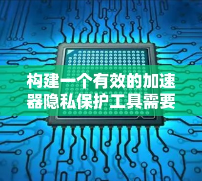 构建一个有效的加速器隐私保护工具需要综合考虑多个方面，以确保用户在使用加速器时能够有效保护隐私。以下是一个结构化的解决方案