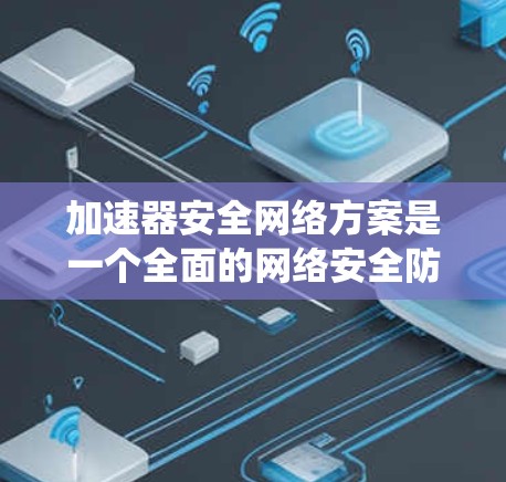 加速器安全网络方案是一个全面的网络安全防护体系，旨在保护用户和系统免受恶意攻击。以下是该方案的详细步骤和实施建议