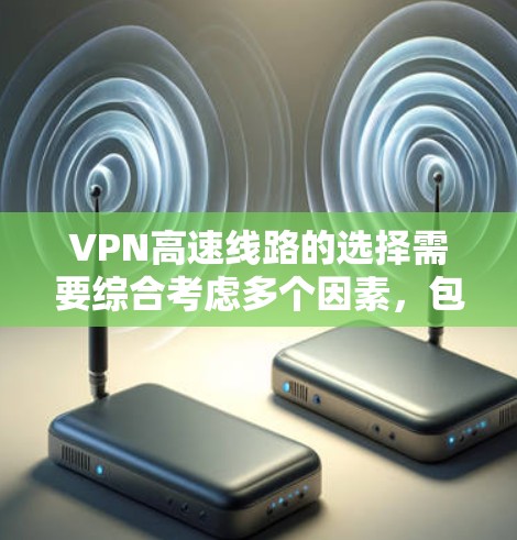 VPN高速线路的选择需要综合考虑多个因素，包括网络强度、加密深度、流量限制、技术和价格等因素。以下是一些关键点和建议，帮助你选择合适的VPN线路