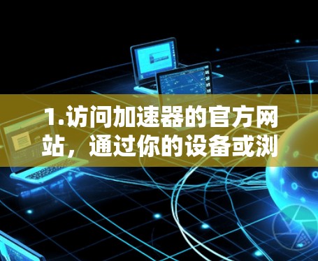 1.访问加速器的官方网站，通过你的设备或浏览器，访问加速器的官网