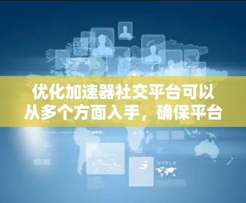 优化加速器社交平台可以从多个方面入手，确保平台高效、稳定并提升用户体验。以下是一个结构化的优化方案