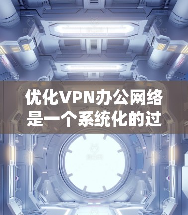 优化VPN办公网络是一个系统化的过程，涉及多个步骤和技能。以下是一步步的指南，帮助您高效优化您的VPN办公网络