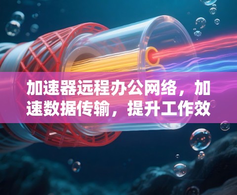 加速器远程办公网络，加速数据传输，提升工作效率