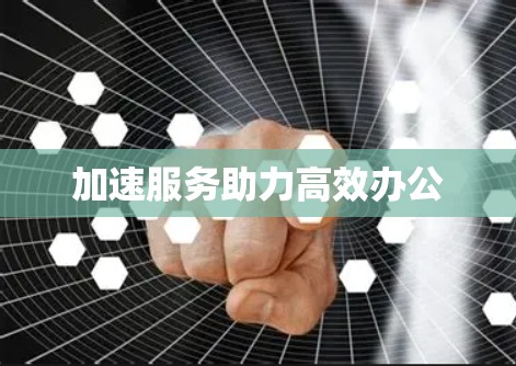 加速服务助力高效办公