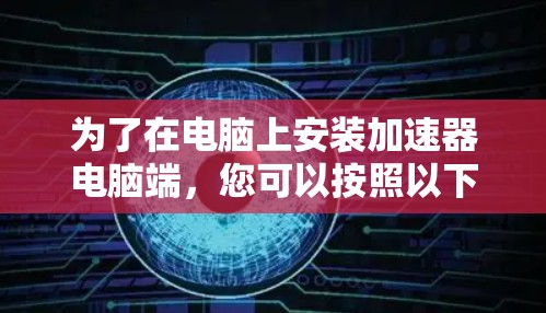 为了在电脑上安装加速器电脑端，您可以按照以下步骤进行