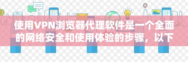 使用VPN浏览器代理软件是一个全面的网络安全和使用体验的步骤，以下是一个系统化的方法，帮助你顺利实施