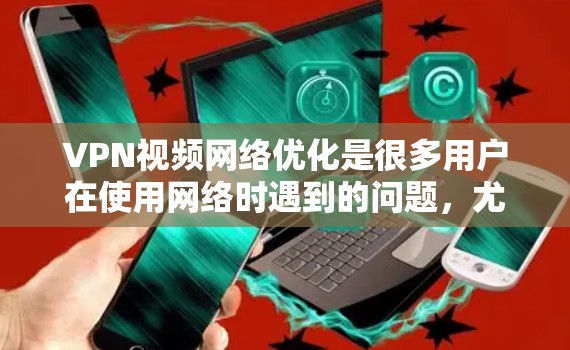VPN视频网络优化是很多用户在使用网络时遇到的问题，尤其是在长时间观看视频或连接不稳定的情况下，需要在保障视频质量的同时，提升网络性能。以下是一些VPN视频网络优化的常见方法和步骤