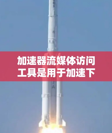 加速器流媒体访问工具是用于加速下载流媒体资源的工具，以下是使用这些工具的步骤指南