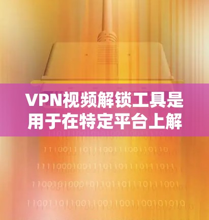 VPN视频解锁工具是用于在特定平台上解锁或访问特定频道、时间范围或用户数量的VPN服务。以下是关于这些工具的详细分析