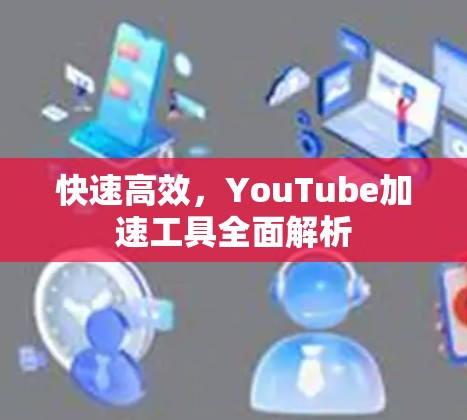 快速高效，YouTube加速工具全面解析
