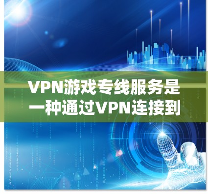 VPN游戏专线服务是一种通过VPN连接到本地服务器，方便用户在本地电脑上直接访问全球网络资源的技术。以下是关于VPN游戏连接的详细步骤和注意事项