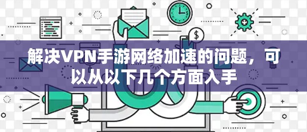 解决VPN手游网络加速的问题，可以从以下几个方面入手