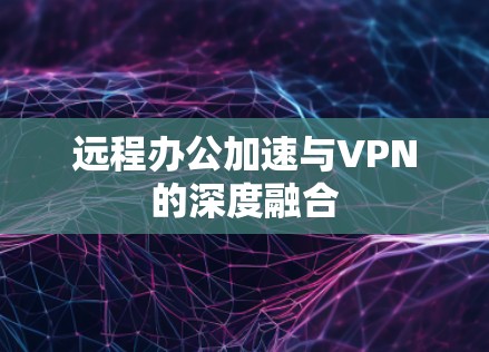 远程办公加速与VPN的深度融合