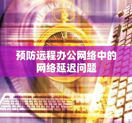 预防远程办公网络中的网络延迟问题