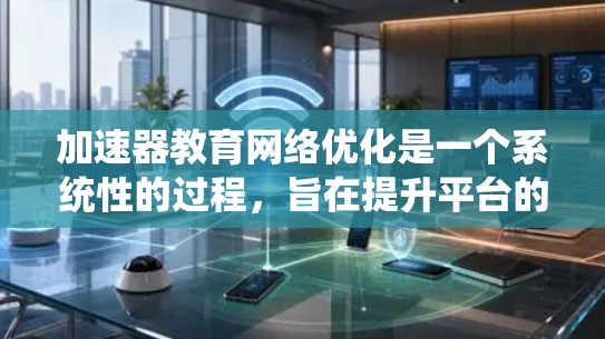 加速器教育网络优化是一个系统性的过程，旨在提升平台的效率和用户体验。以下是一个结构化的优化指南，涵盖多个关键方面
