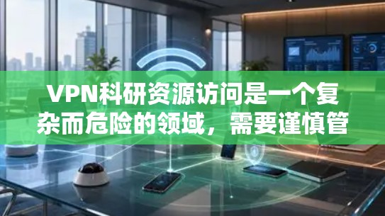VPN科研资源访问是一个复杂而危险的领域，需要谨慎管理以确保安全和合规。以下是一些关键点