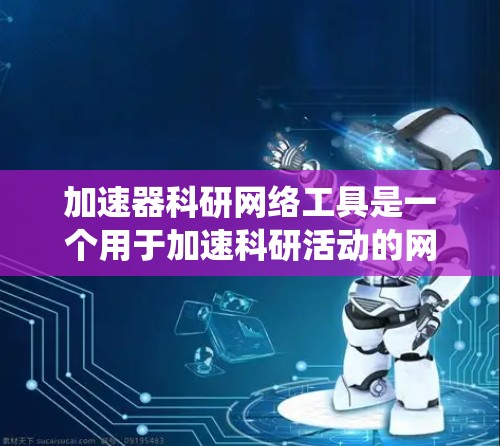 加速器科研网络工具是一个用于加速科研活动的网络平台，旨在提升数据处理、计算资源的共享和分析效率。以下是对该工具的系统介绍，涵盖其背景、功能、运作方式、应用案例、优缺点以及获取使用方法