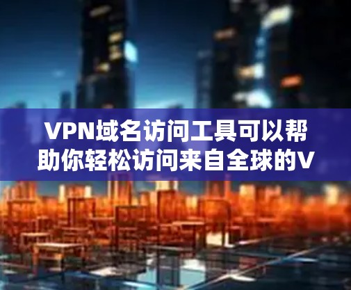 VPN域名访问工具可以帮助你轻松访问来自全球的VPN服务。以下是一些推荐的VPN域名访问工具，供你选择