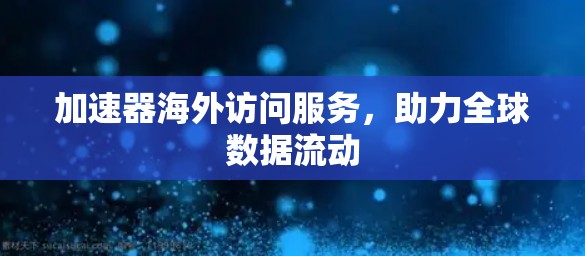 加速器海外访问服务，助力全球数据流动