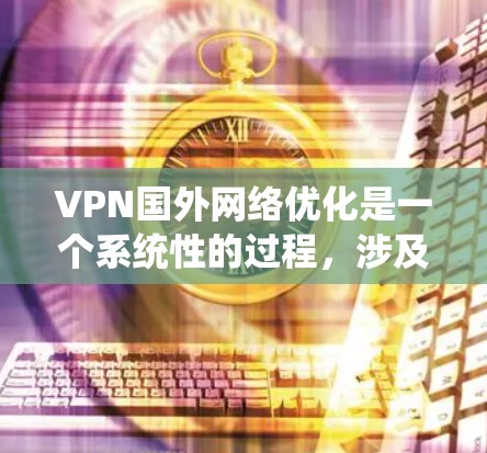 VPN国外网络优化是一个系统性的过程,涉及多个步骤和注意事项。以下是一步步的指南,帮助你更好地理解和实施VPN优化 VPN国外网络优化是一个系统性的过程,涉及多个步骤和注意事项。以下是一步步的指南,帮助你更好地理解和实施VPN优化