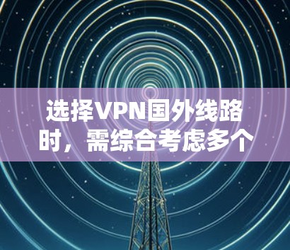 选择VPN国外线路时,需综合考虑多个因素,以确保安全、高效和满足个人需求。以下是一个结构化的指南 选择VPN国外线路时,需综合考虑多个因素,以确保安全、高效和满足个人需求。以下是一个结构化的指南