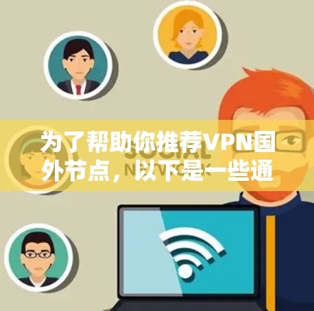 为了帮助你推荐VPN国外节点,以下是一些通用的建议和推荐,但请注意,这些推荐是基于通用的VPN推荐标准,实际推荐可能根据你的具体需求调整。以下是一些常见的推荐类型和资源 为了帮助你推荐VPN国外节点,以下是一些通用的建议和推荐,但请注意,这些推荐是基于通用的VPN推荐标准,实际推荐可能根据你的具体需求调整。以下是一些常见的推荐类型和资源