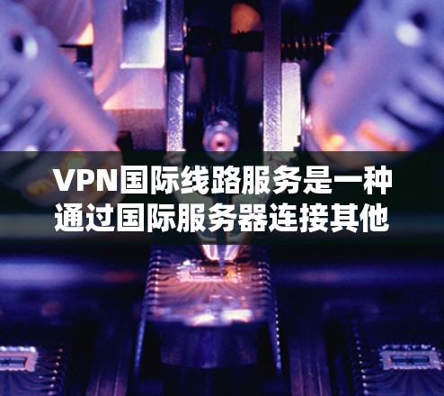 VPN国际线路服务是一种通过国际服务器连接其他国家或地区的网络服务,广泛应用于远程办公、国际访问、网络扩展等领域。以下是其关键点的总结 VPN国际线路服务是一种通过国际服务器连接其他国家或地区的网络服务,广泛应用于远程办公、国际访问、网络扩展等领域。以下是其关键点的总结