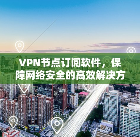 VPN节点订阅软件，保障网络安全的高效解决方案