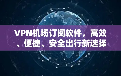 VPN机场订阅软件，高效、便捷、安全出行新选择