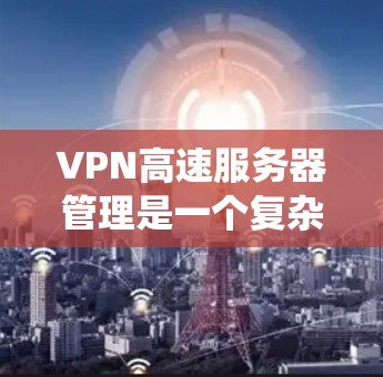 VPN高速服务器管理是一个复杂但重要的过程，涉及多个方面以确保服务器的正常运行和安全。以下是一个有条理的指南，帮助您系统地管理这些服务器